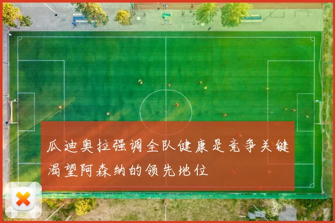 瓜迪奥拉强调全队健康是竞争关键渴望阿森纳的领先地位
