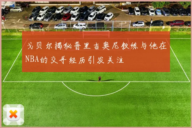 戈贝尔揭秘普里吉奥尼教练与他在NBA的交手经历引发关注