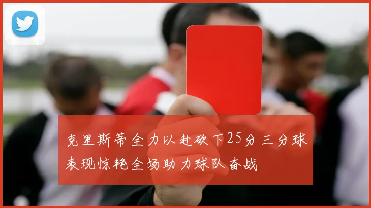 克里斯蒂全力以赴砍下25分三分球表现惊艳全场助力球队奋战