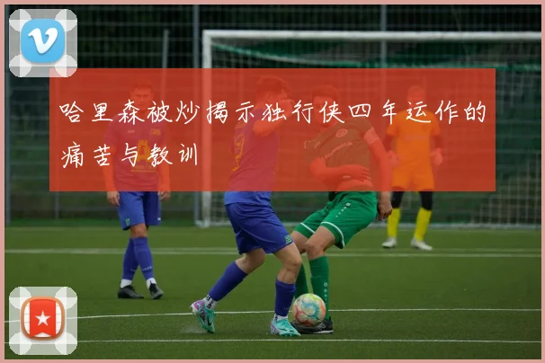 哈里森被炒揭示独行侠四年运作的痛苦与教训