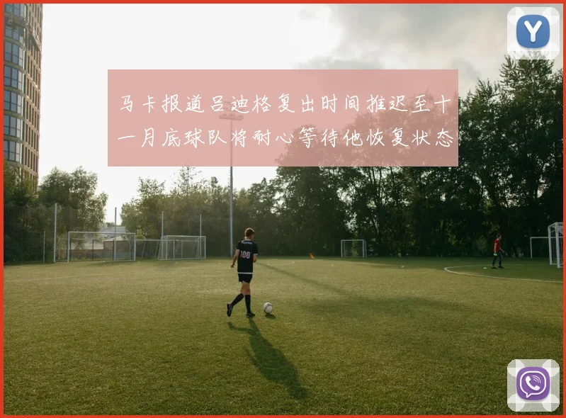 马卡报道吕迪格复出时间推迟至十一月底球队将耐心等待他恢复状态