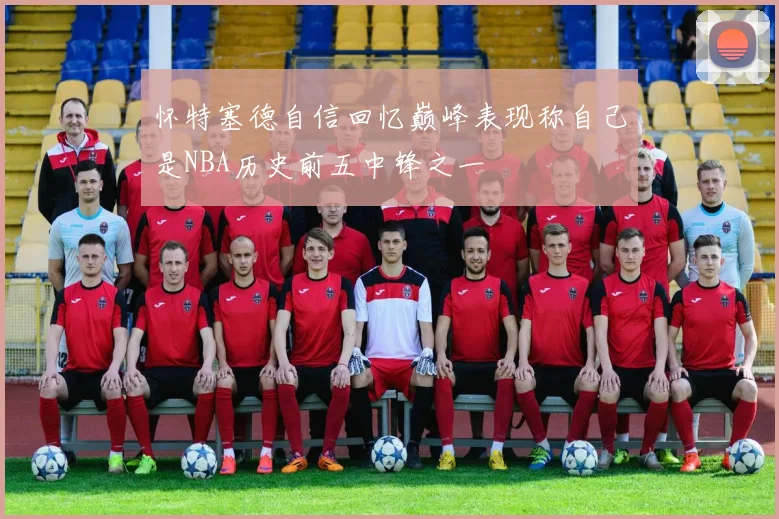 怀特塞德自信回忆巅峰表现称自己是NBA历史前五中锋之一