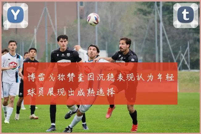 博雷戈称赞奎因沉稳表现认为年轻球员展现出成熟选择