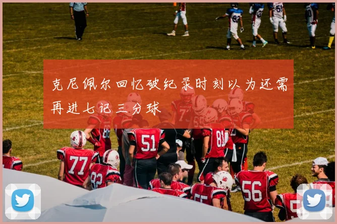 克尼佩尔回忆破纪录时刻以为还需再进七记三分球