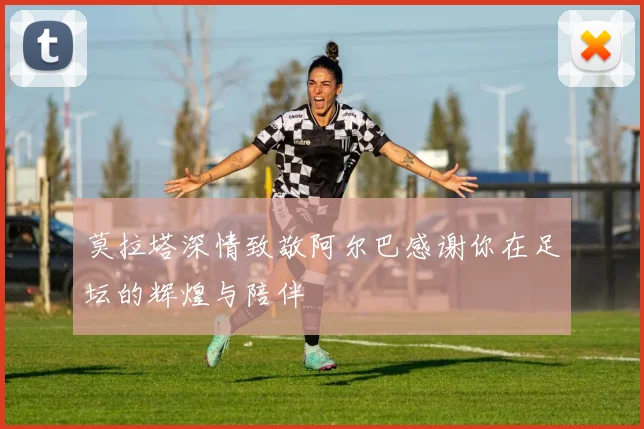莫拉塔深情致敬阿尔巴感谢你在足坛的辉煌与陪伴