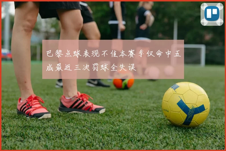 巴黎点球表现不佳本赛季仅命中五成最近三次罚球全失误