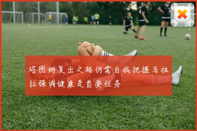 塔图姆复出之路仍需自我把握马祖拉强调健康是首要任务