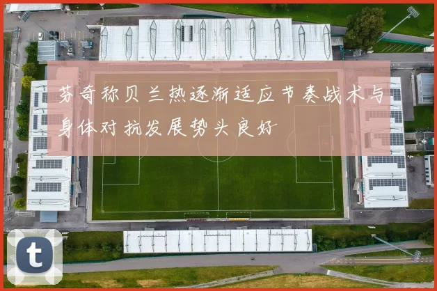 芬奇称贝兰热逐渐适应节奏战术与身体对抗发展势头良好