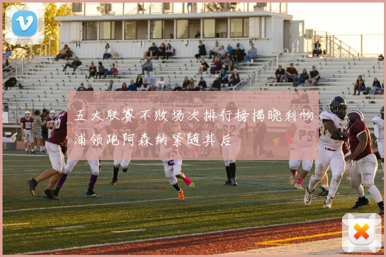 五大联赛不败场次排行榜揭晓利物浦领跑阿森纳紧随其后