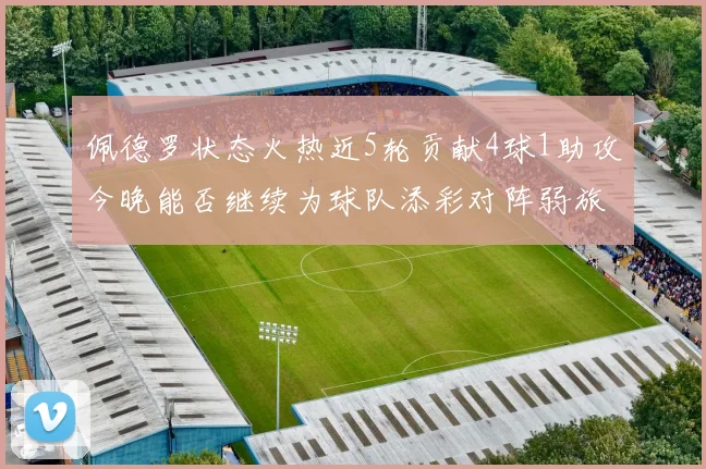 佩德罗状态火热近5轮贡献4球1助攻今晚能否继续为球队添彩对阵弱旅挑战