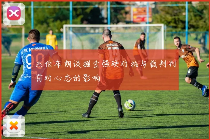 杰伦布朗谈掘金强硬对抗与裁判判罚对心态的影响