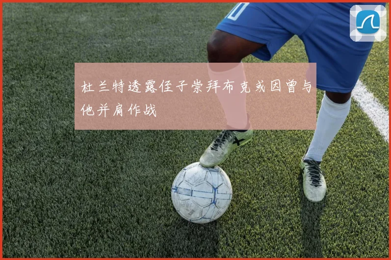 杜兰特透露侄子崇拜布克或因曾与他并肩作战