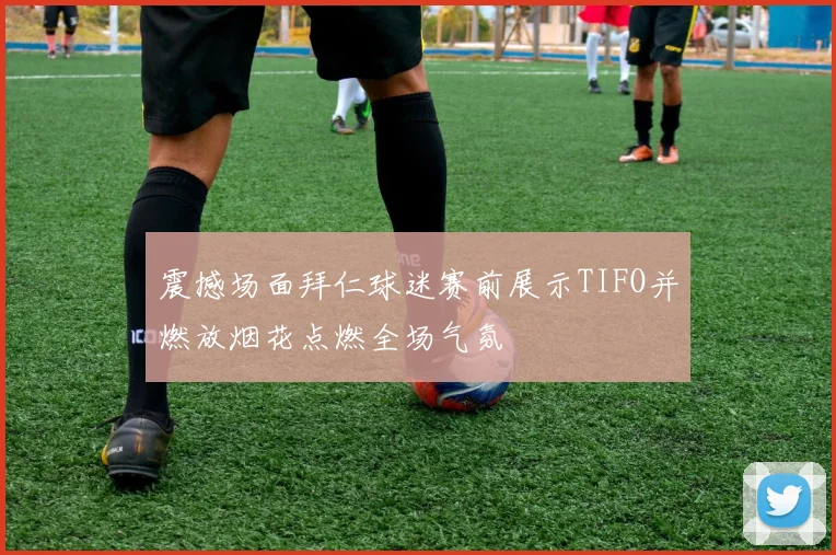 震撼场面拜仁球迷赛前展示TIFO并燃放烟花点燃全场气氛