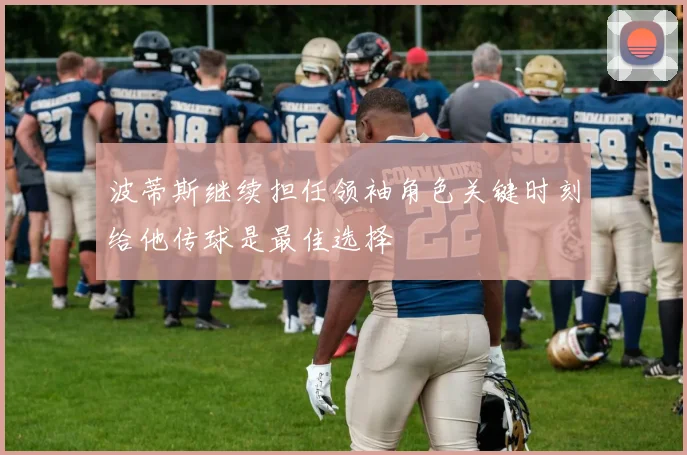 波蒂斯继续担任领袖角色关键时刻给他传球是最佳选择