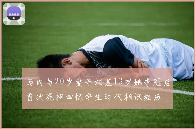 马内与20岁妻子相差13岁她夺冠后首次亮相回忆学生时代相识经历