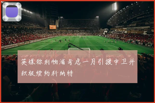 英媒称利物浦考虑一月引援中卫并积极续约科纳特