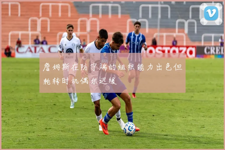 詹姆斯在防守端的组织能力出色但轮转时机偶尔迟缓