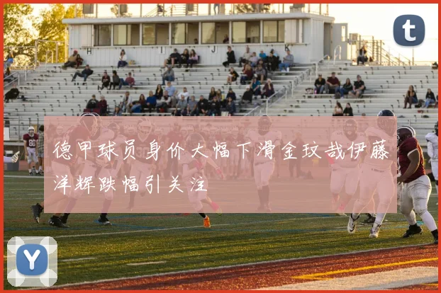 德甲球员身价大幅下滑金玟哉伊藤洋辉跌幅引关注