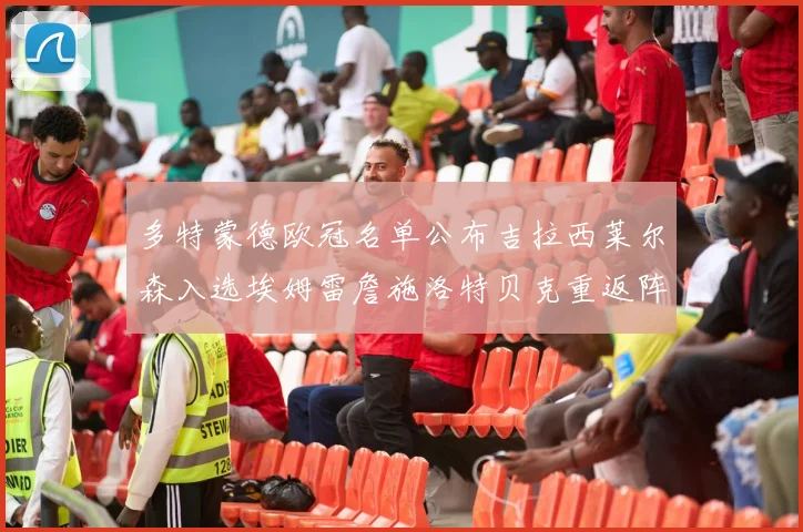 多特蒙德欧冠名单公布吉拉西莱尔森入选埃姆雷詹施洛特贝克重返阵容