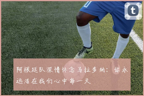 阿根廷队深情怀念马拉多纳：你永远活在我们心中每一天