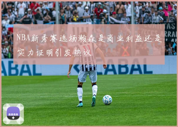 NBA新秀赛选杨瀚森是商业利益还是实力证明引发热议