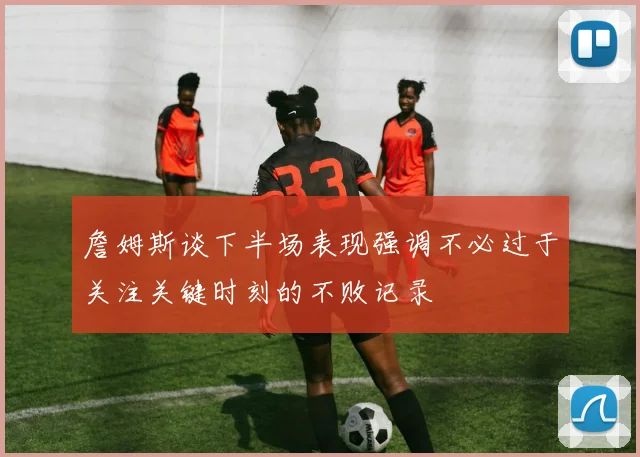 詹姆斯谈下半场表现强调不必过于关注关键时刻的不败记录