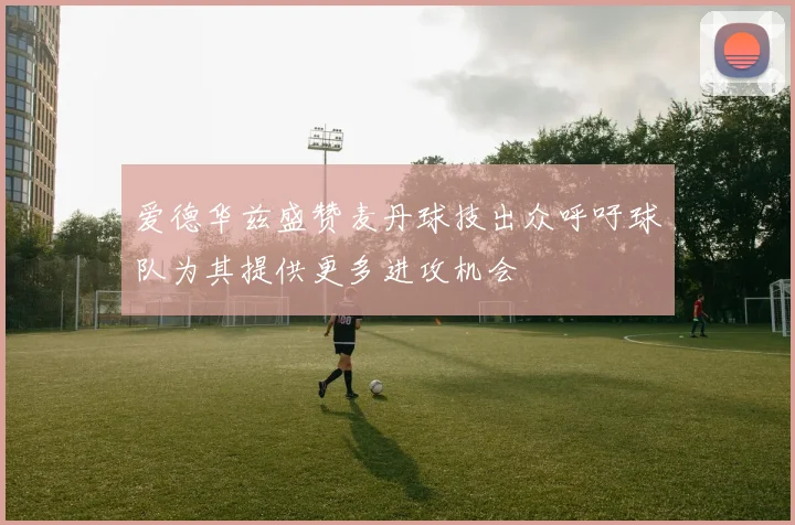 爱德华兹盛赞麦丹球技出众呼吁球队为其提供更多进攻机会