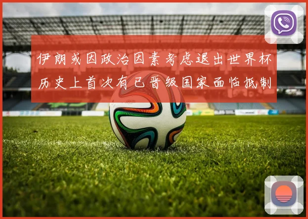 伊朗或因政治因素考虑退出世界杯历史上首次有已晋级国家面临抵制风险