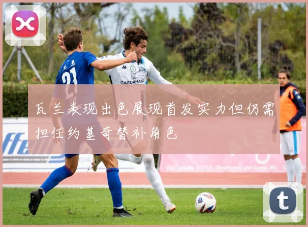 瓦兰表现出色展现首发实力但仍需担任约基奇替补角色