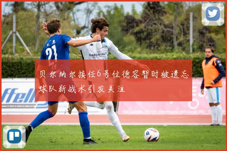贝尔纳尔接任6号位德容暂时被遗忘球队新战术引发关注