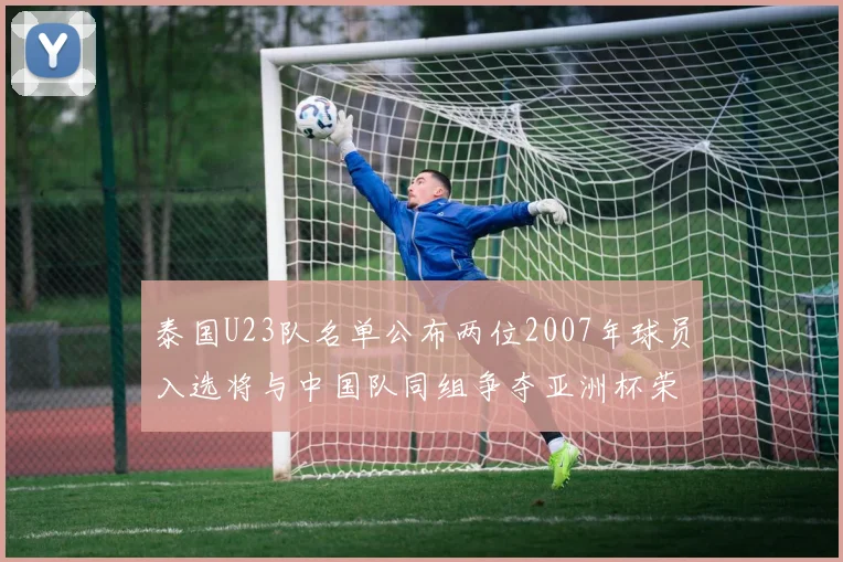 泰国U23队名单公布两位2007年球员入选将与中国队同组争夺亚洲杯荣誉