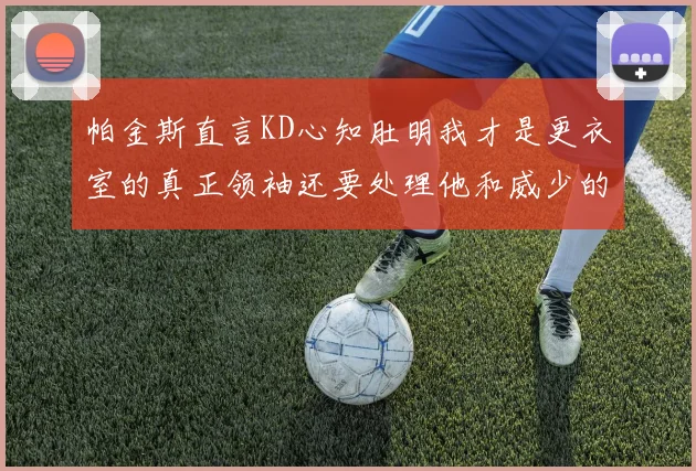 帕金斯直言KD心知肚明我才是更衣室的真正领袖还要处理他和威少的麻烦