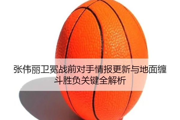 张伟丽卫冕战前对手情报更新与地面缠斗胜负关键全解析
